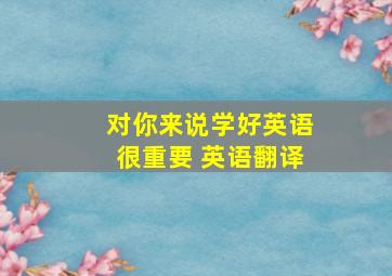 对你来说学好英语很重要 英语翻译